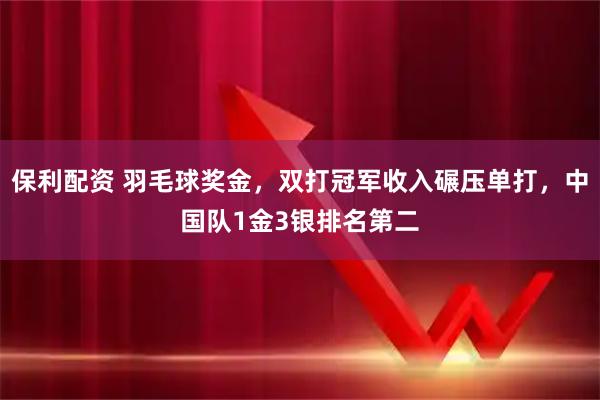 保利配资 羽毛球奖金，双打冠军收入碾压单打，中国队1金3银排名第二
