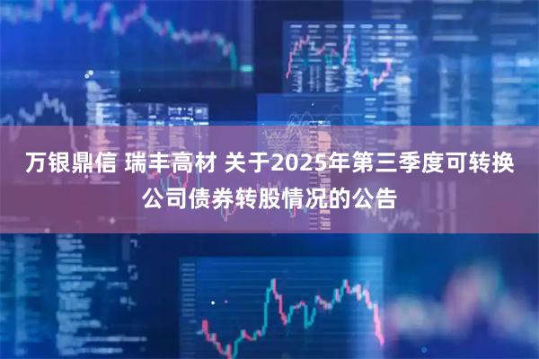 万银鼎信 瑞丰高材 关于2025年第三季度可转换公司债券转股情况的公告