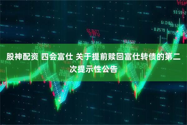 股神配资 四会富仕 关于提前赎回富仕转债的第二次提示性公告
