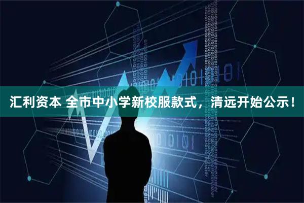 汇利资本 全市中小学新校服款式，清远开始公示！