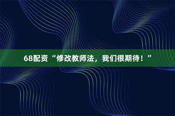 68配资 “修改教师法,我们很期待!”