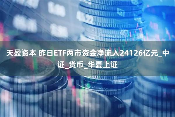 天盈资本 昨日ETF两市资金净流入24126亿元_中证_货币_华夏上证
