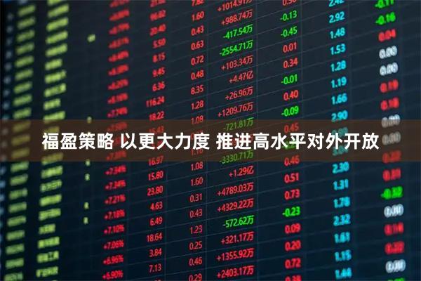 福盈策略 以更大力度 推进高水平对外开放