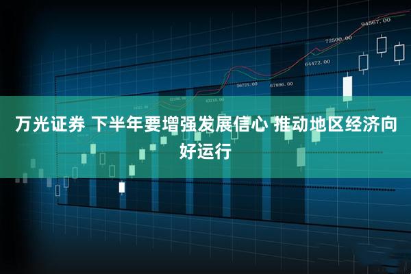 万光证券 下半年要增强发展信心 推动地区经济向好运行