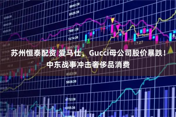 苏州恒泰配资 爱马仕、Gucci母公司股价暴跌！中东战事冲击奢侈品消费