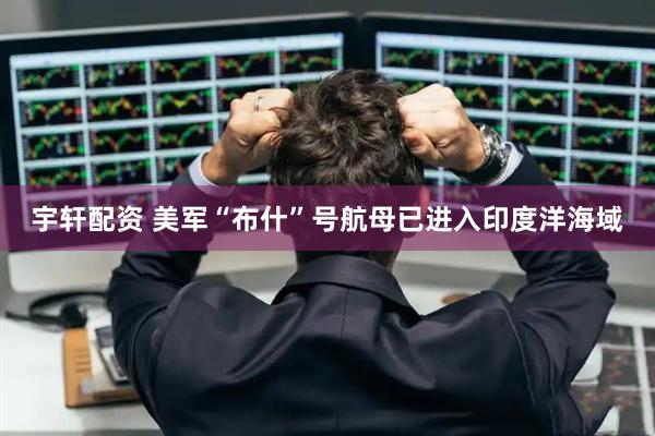 宇轩配资 美军“布什”号航母已进入印度洋海域