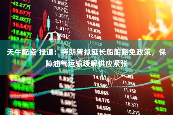 天牛配资 报道：特朗普拟延长船舶豁免政策，保障油气运输缓解供应紧张