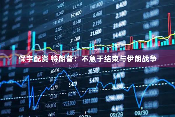 保宇配资 特朗普：不急于结束与伊朗战争