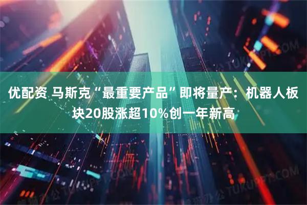 优配资 马斯克“最重要产品”即将量产：机器人板块20股涨超10%创一年新高