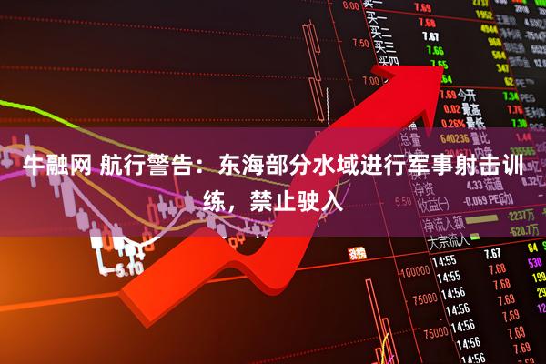 牛融网 航行警告：东海部分水域进行军事射击训练，禁止驶入