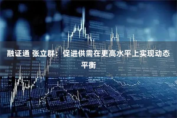 融证通 张立群：促进供需在更高水平上实现动态平衡
