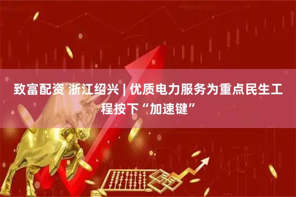 致富配资 浙江绍兴 | 优质电力服务为重点民生工程按下“加速键”