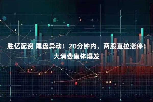 胜亿配资 尾盘异动！20分钟内，两股直拉涨停！大消费集体爆发