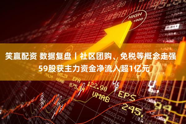 笑赢配资 数据复盘丨社区团购、免税等概念走强   59股获主力资金净流入超1亿元
