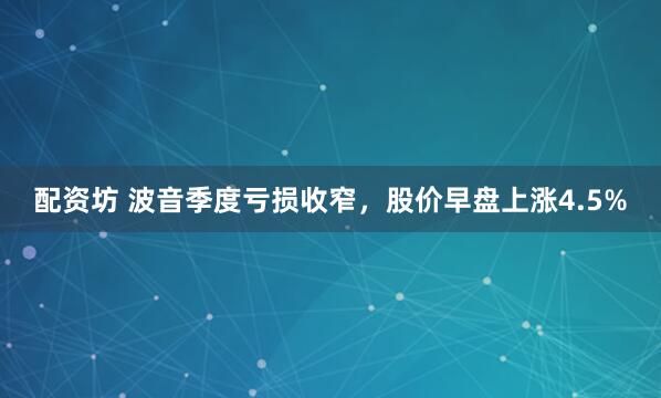 配资坊 波音季度亏损收窄，股价早盘上涨4.5%