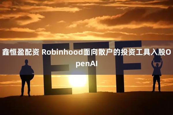 鑫恒盈配资 Robinhood面向散户的投资工具入股OpenAI
