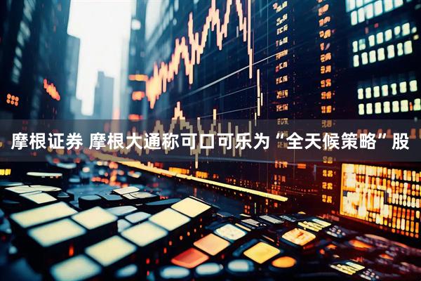 摩根证券 摩根大通称可口可乐为“全天候策略”股