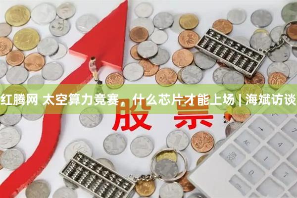 红腾网 太空算力竞赛，什么芯片才能上场 | 海斌访谈