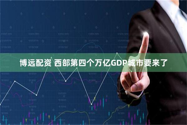 博远配资 西部第四个万亿GDP城市要来了