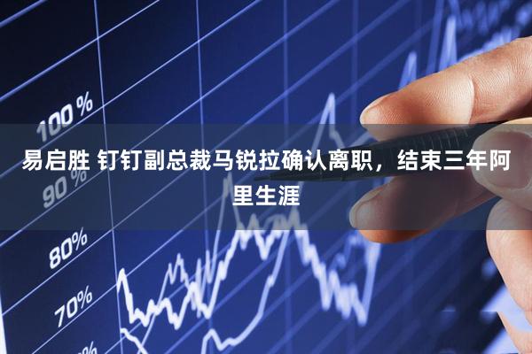 易启胜 钉钉副总裁马锐拉确认离职，结束三年阿里生涯