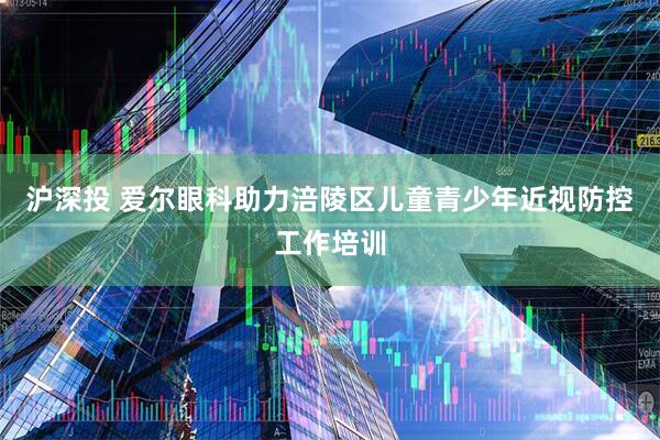 沪深投 爱尔眼科助力涪陵区儿童青少年近视防控工作培训