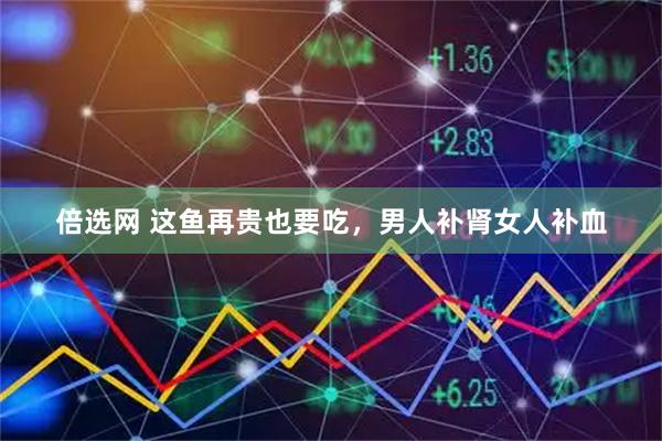 倍选网 这鱼再贵也要吃,男人补肾女人补血