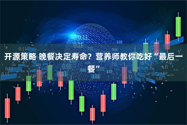 开源策略 晚餐决定寿命?营养师教你吃好“最后一餐”