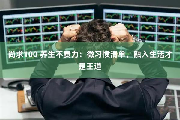 尚求100 养生不费力:微习惯清单,融入生活才是王道