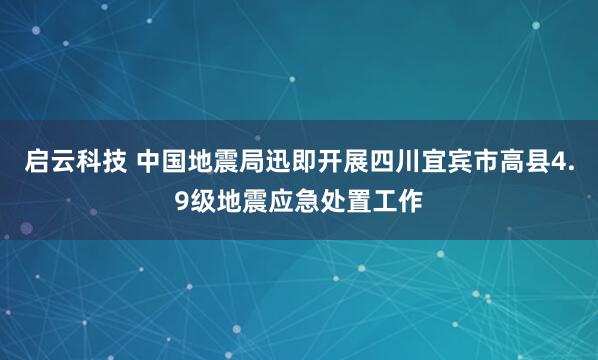 启云科技 中国地震局迅即开展四川宜宾市高县4.9级地震应急处置工作