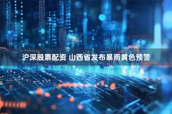 沪深股票配资 山西省发布暴雨黄色预警