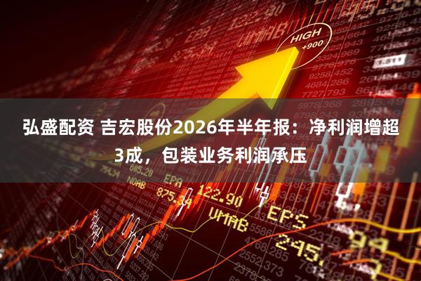 弘盛配资 吉宏股份2026年半年报：净利润增超3成，包装业务利润承压