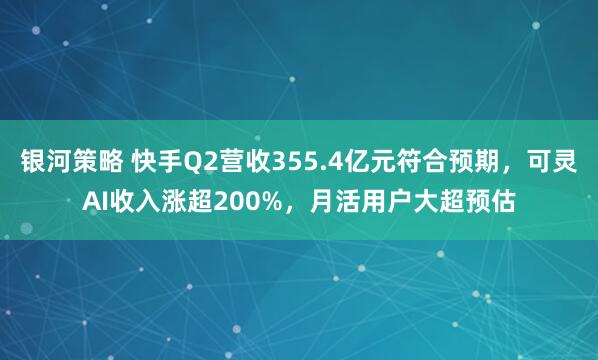 银河策略 快手Q2营收355.4亿元符合预期，可灵AI收入涨超200%，月活用户大超预估