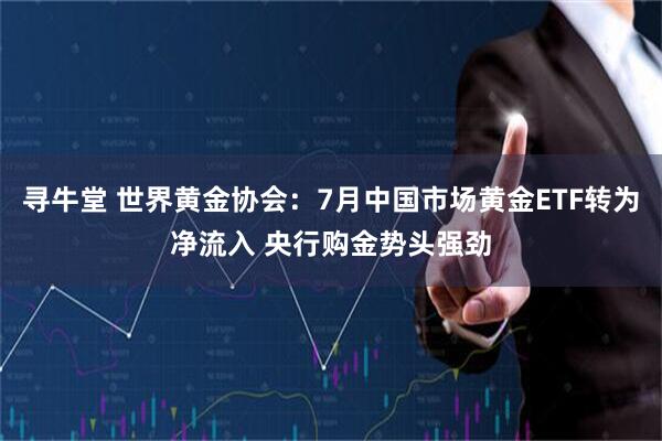 寻牛堂 世界黄金协会：7月中国市场黄金ETF转为净流入 央行购金势头强劲