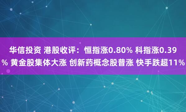 华信投资 港股收评：恒指涨0.80% 科指涨0.39% 黄金股集体大涨 创新药概念股普涨 快手跌超11%