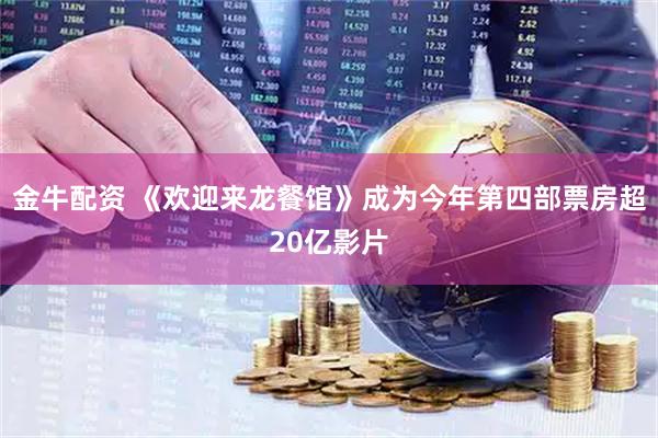 金牛配资 《欢迎来龙餐馆》成为今年第四部票房超20亿影片