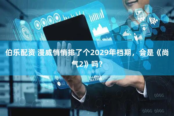 伯乐配资 漫威悄悄排了个2029年档期，会是《尚气2》吗？