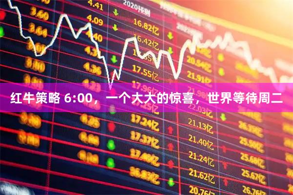 红牛策略 6:00，一个大大的惊喜，世界等待周二