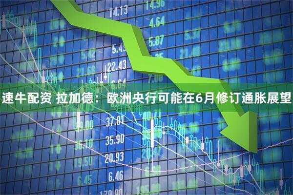 速牛配资 拉加德：欧洲央行可能在6月修订通胀展望